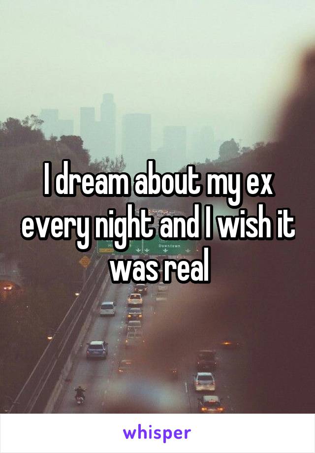 I dream about my ex every night and I wish it was real