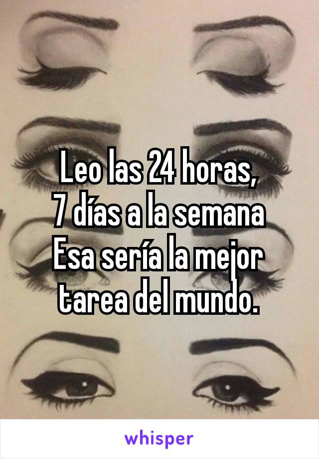 Leo las 24 horas,
7 días a la semana
Esa sería la mejor tarea del mundo.