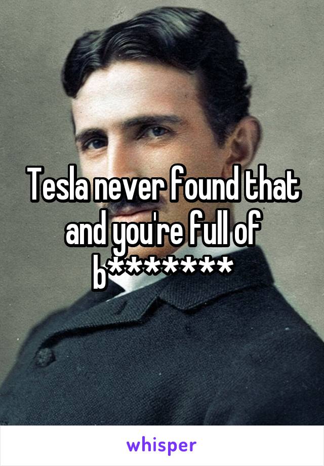 Tesla never found that and you're full of b*******