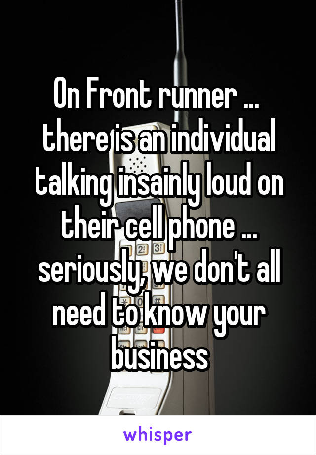 On Front runner ... 
there is an individual talking insainly loud on their cell phone ... seriously, we don't all need to know your business