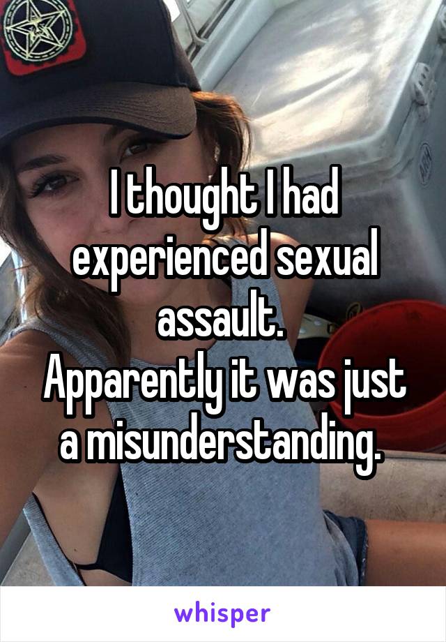 I thought I had experienced sexual assault. 
Apparently it was just a misunderstanding. 