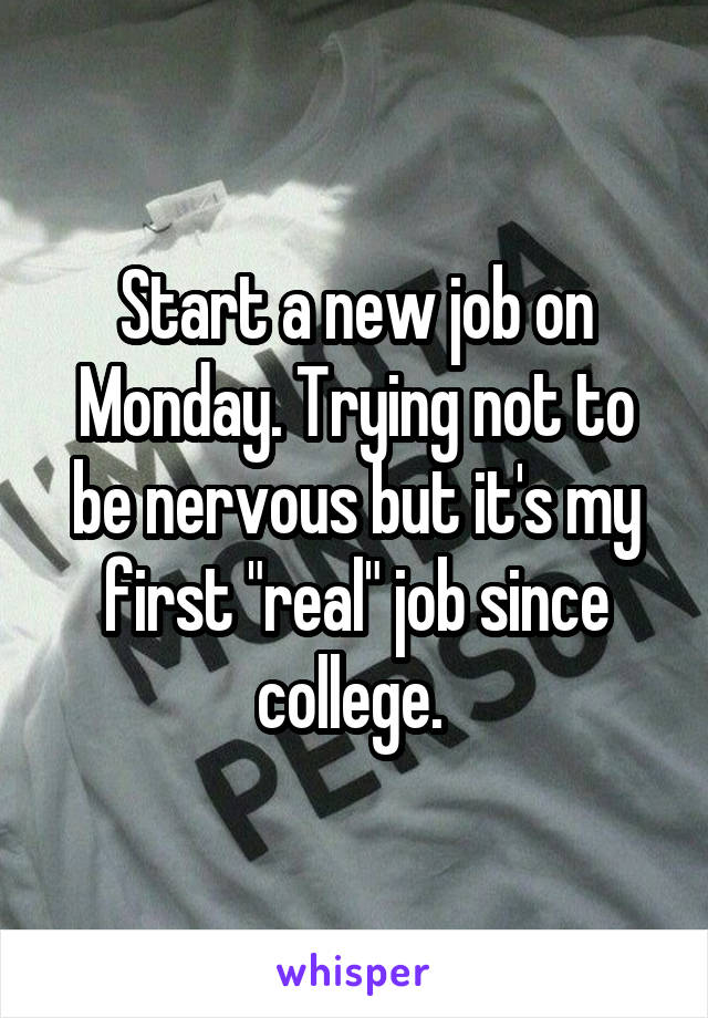 Start a new job on Monday. Trying not to be nervous but it's my first "real" job since college. 