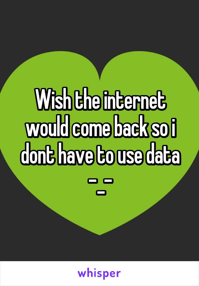 Wish the internet would come back so i dont have to use data
-_-