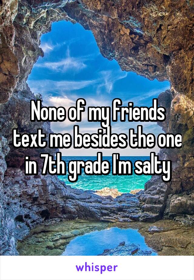 None of my friends text me besides the one in 7th grade I'm salty