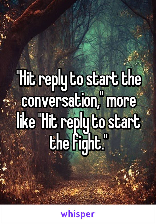 "Hit reply to start the conversation," more like "Hit reply to start the fight."