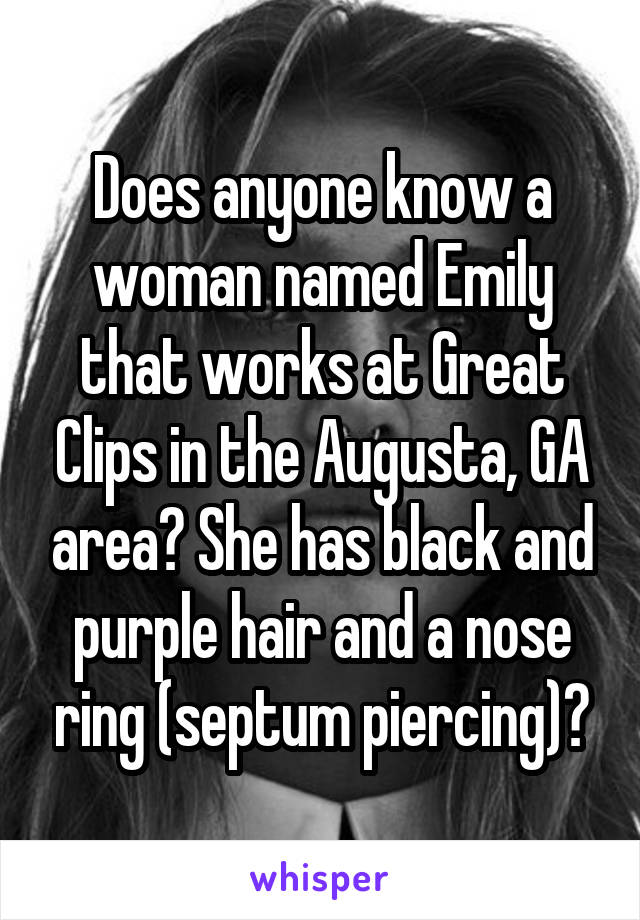 Does anyone know a woman named Emily that works at Great Clips in the Augusta, GA area? She has black and purple hair and a nose ring (septum piercing)?