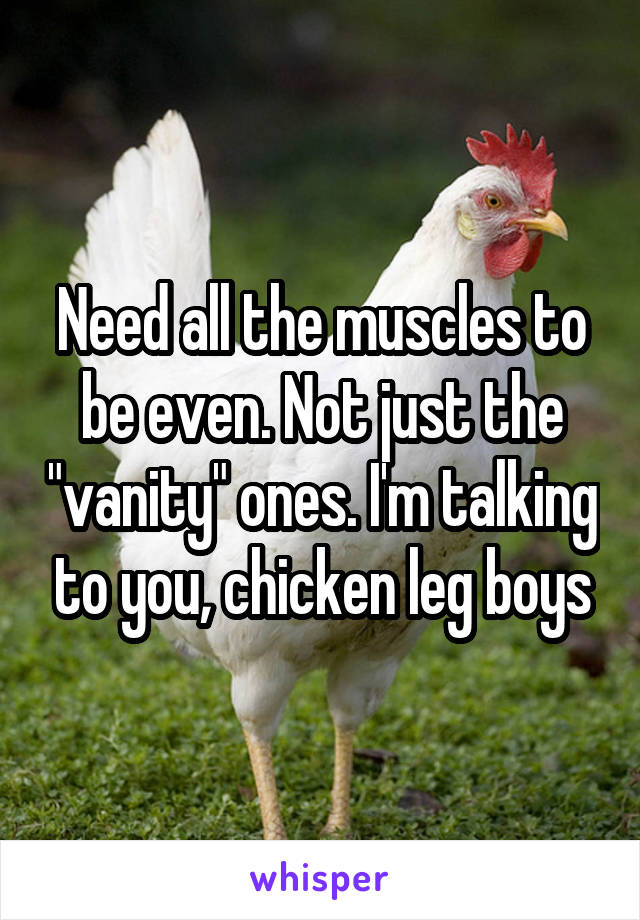 Need all the muscles to be even. Not just the "vanity" ones. I'm talking to you, chicken leg boys