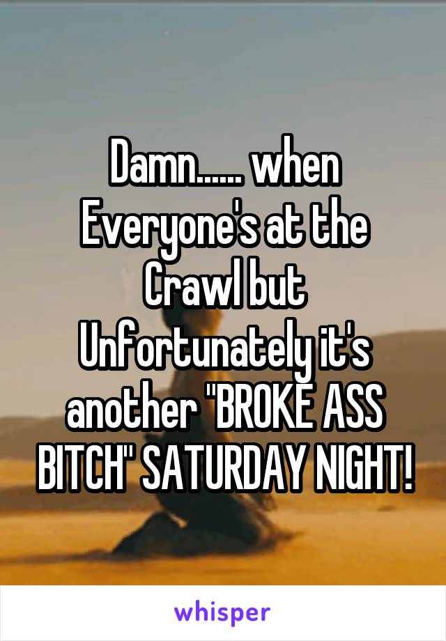 Damn...... when Everyone's at the Crawl but Unfortunately it's another "BROKE ASS BITCH" SATURDAY NIGHT!