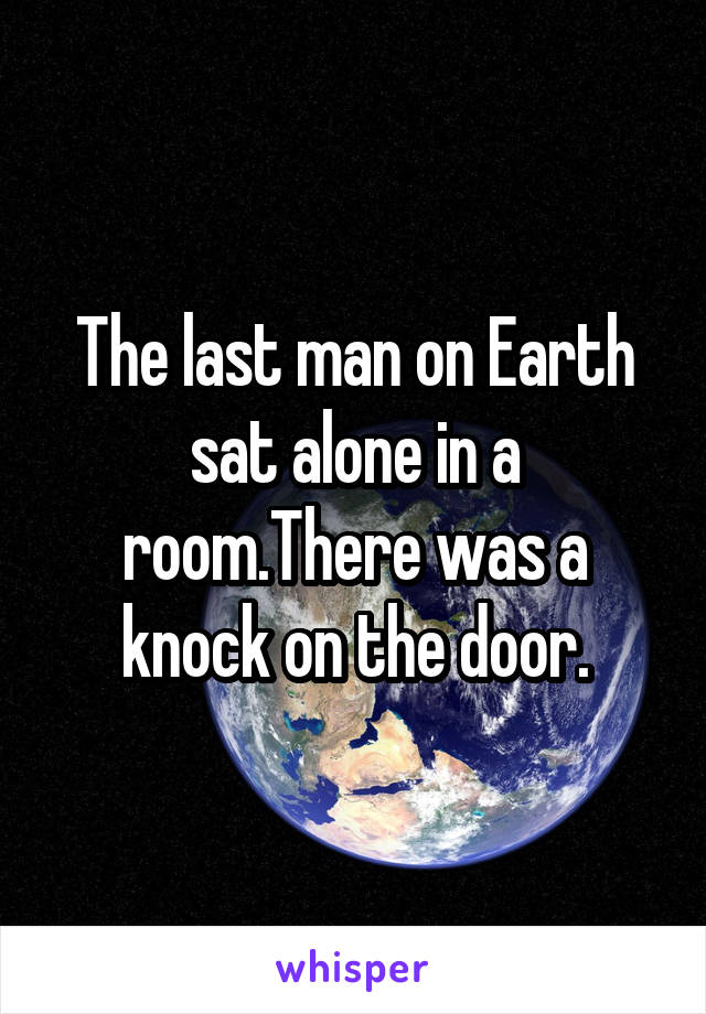 The last man on Earth sat alone in a room.There was a knock on the door.