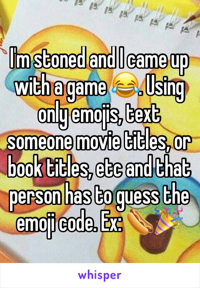 I'm stoned and I came up with a game 😂. Using only emojis, text someone movie titles, or book titles, etc and that person has to guess the emoji code. Ex: 🌭🎉