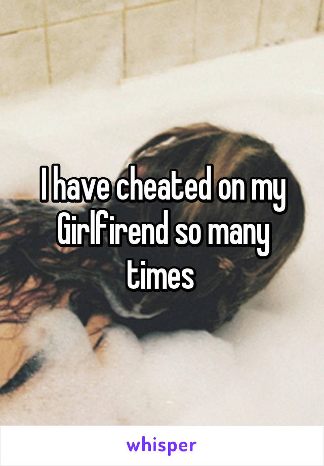 I have cheated on my Girlfirend so many times 