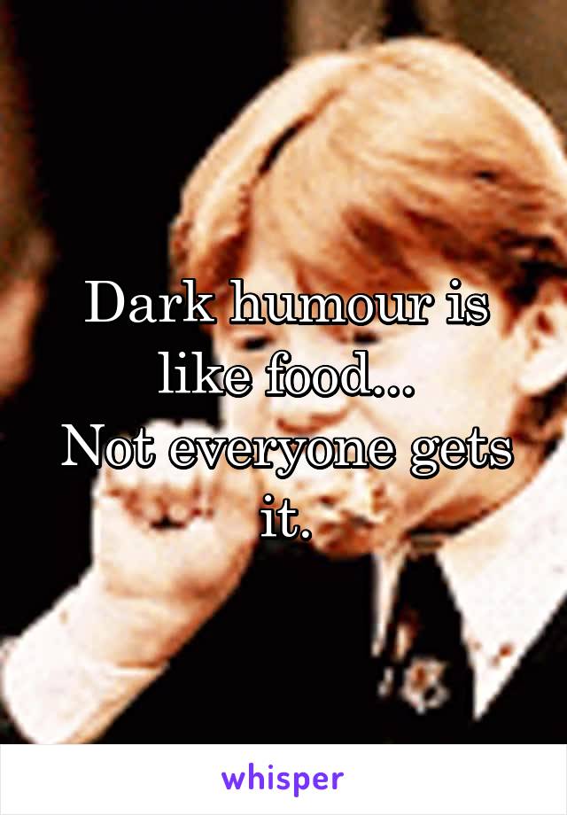 Dark humour is like food...
Not everyone gets it.