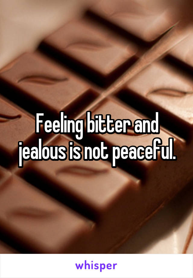 Feeling bitter and jealous is not peaceful.