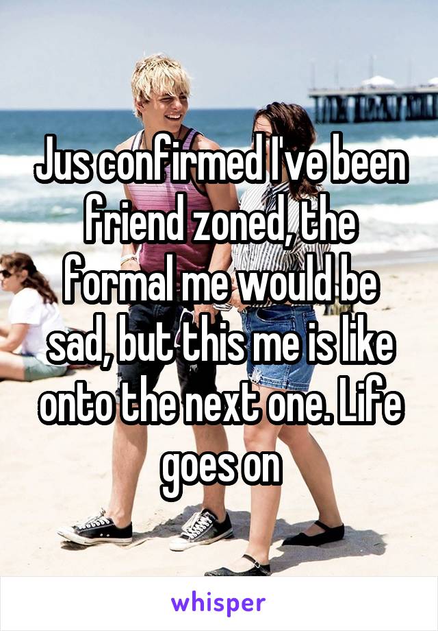 Jus confirmed I've been friend zoned, the formal me would be sad, but this me is like onto the next one. Life goes on