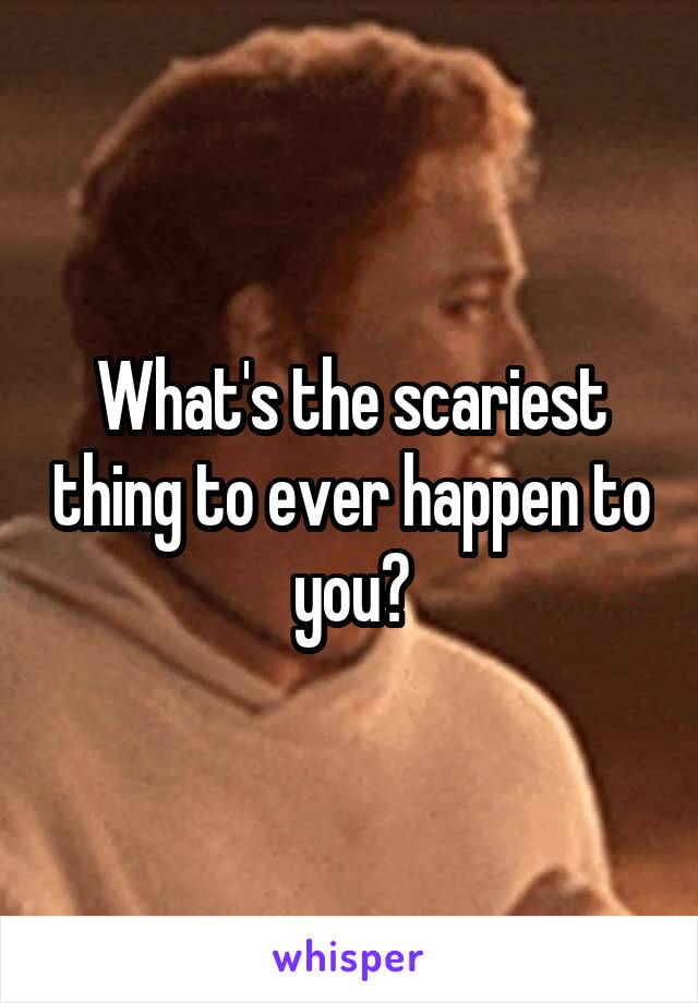 What's the scariest thing to ever happen to you?