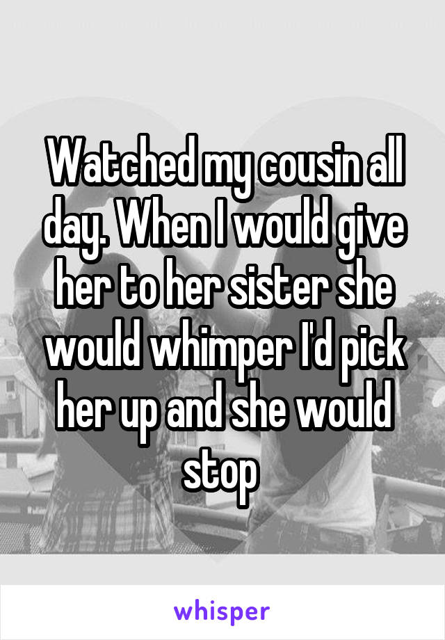 Watched my cousin all day. When I would give her to her sister she would whimper I'd pick her up and she would stop 