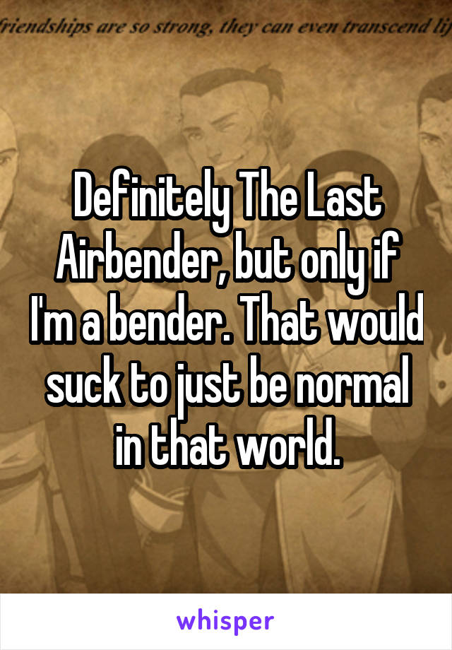 Definitely The Last Airbender, but only if I'm a bender. That would suck to just be normal in that world.