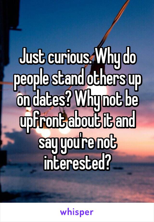 Just curious. Why do people stand others up on dates? Why not be upfront about it and say you're not interested?