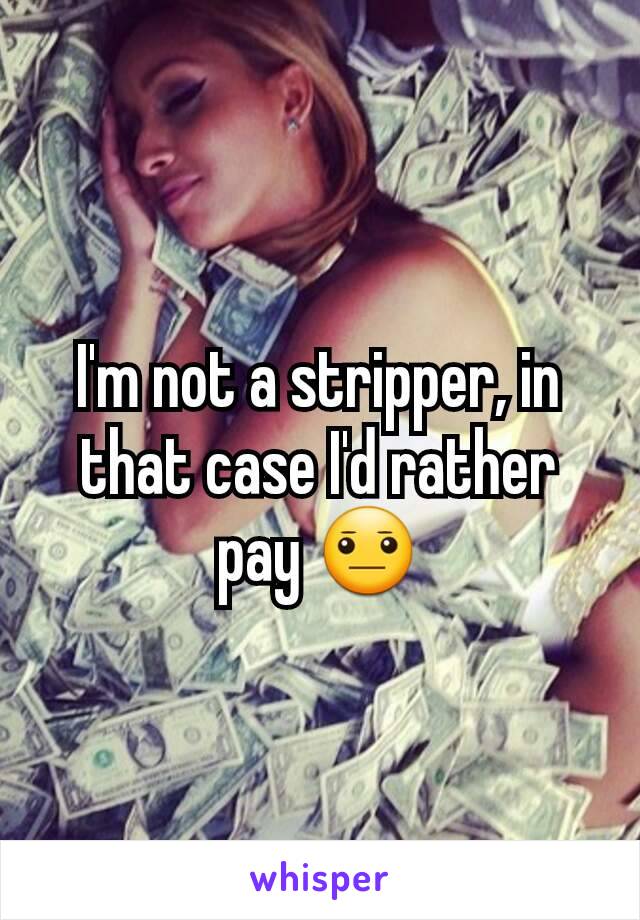 I'm not a stripper, in that case I'd rather pay 😐