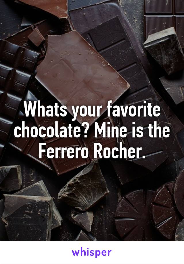 Whats your favorite chocolate? Mine is the Ferrero Rocher.