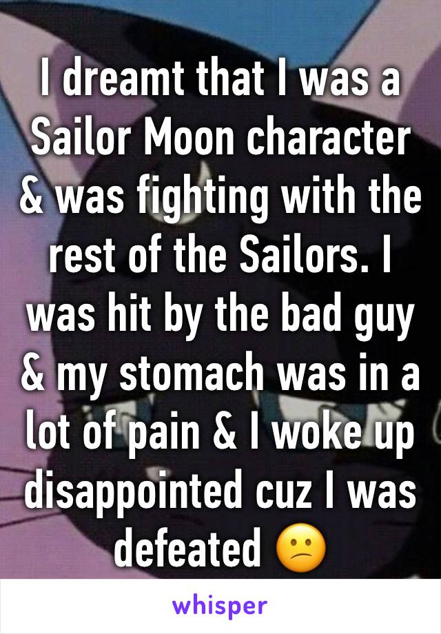 I dreamt that I was a Sailor Moon character & was fighting with the rest of the Sailors. I was hit by the bad guy & my stomach was in a lot of pain & I woke up disappointed cuz I was defeated 😕 