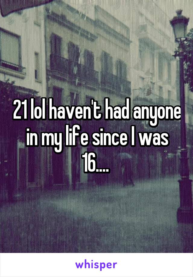 21 lol haven't had anyone in my life since I was 16.... 