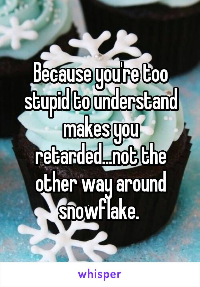 Because you're too stupid to understand makes you retarded...not the other way around snowflake. 