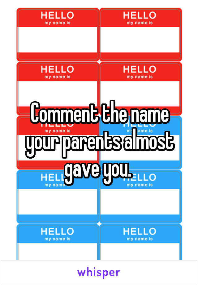 Comment the name your parents almost gave you. 