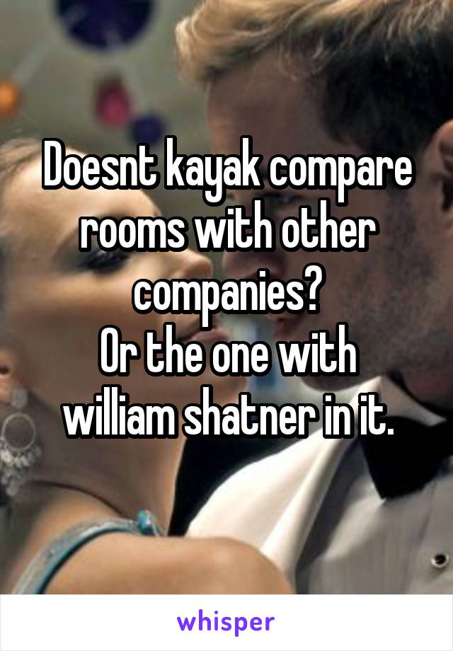 Doesnt kayak compare rooms with other companies?
Or the one with william shatner in it.
