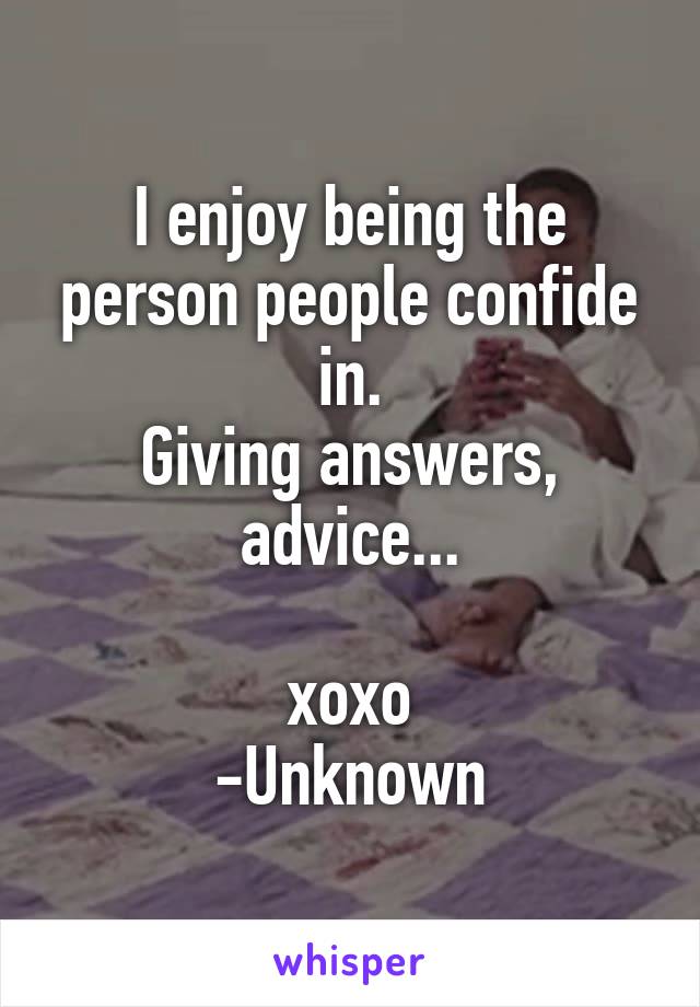 I enjoy being the person people confide in.
Giving answers, advice...

xoxo
-Unknown