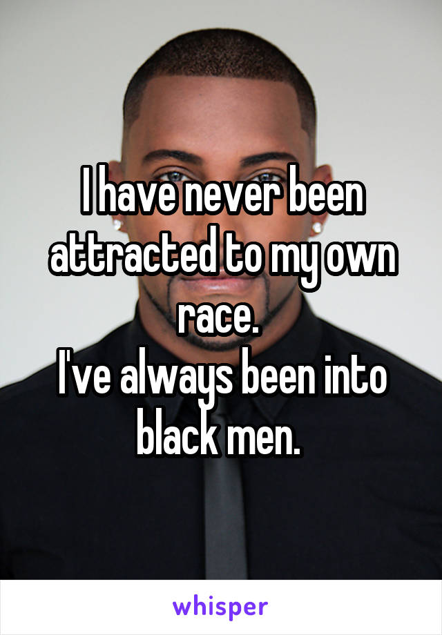 I have never been attracted to my own race. 
I've always been into black men. 