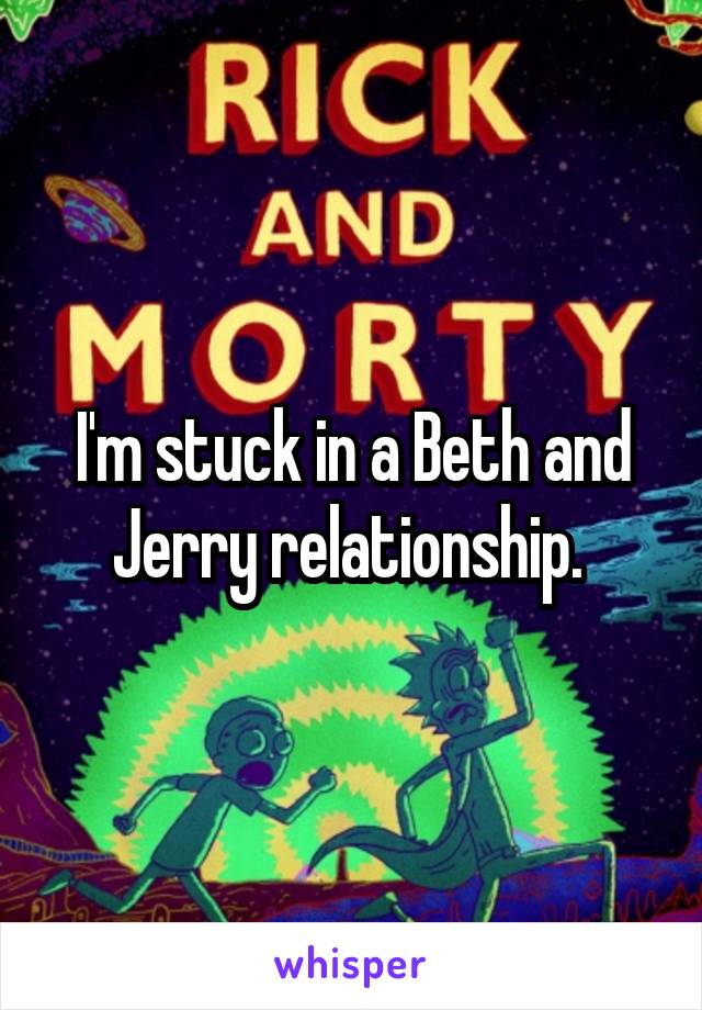 I'm stuck in a Beth and Jerry relationship. 