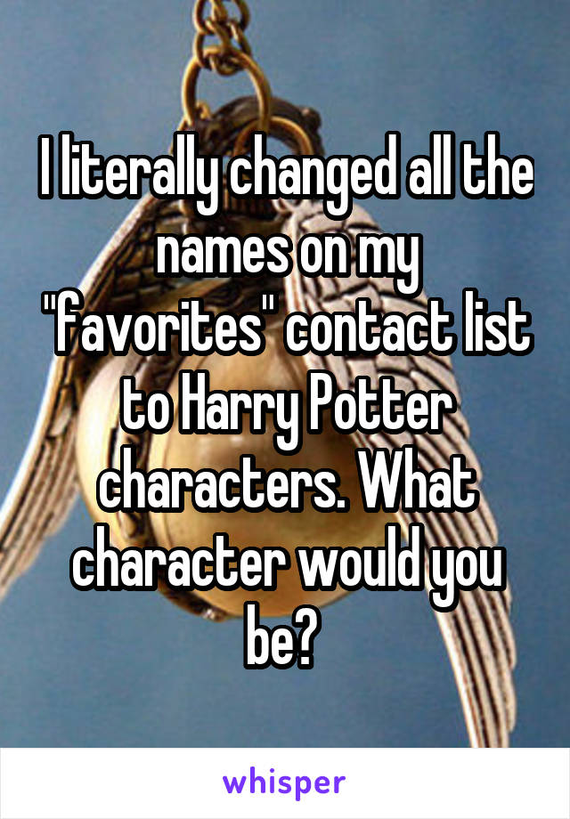 I literally changed all the names on my "favorites" contact list to Harry Potter characters. What character would you be? 