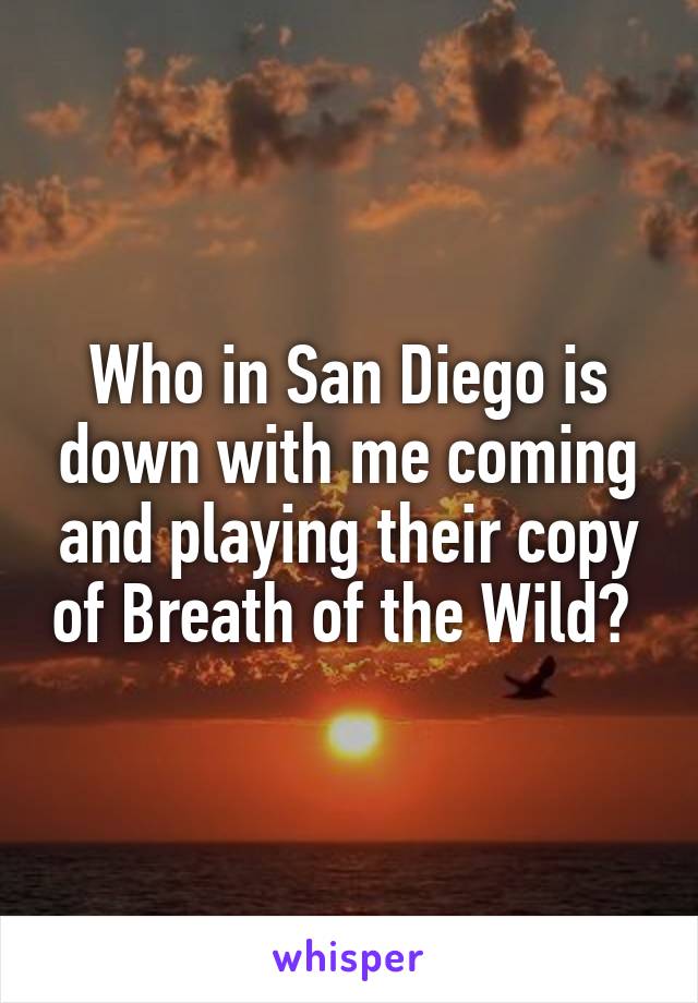 Who in San Diego is down with me coming and playing their copy of Breath of the Wild? 