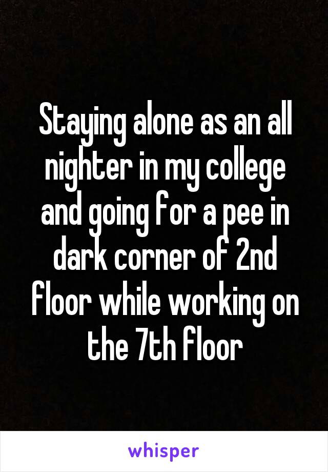 Staying alone as an all nighter in my college and going for a pee in dark corner of 2nd floor while working on the 7th floor