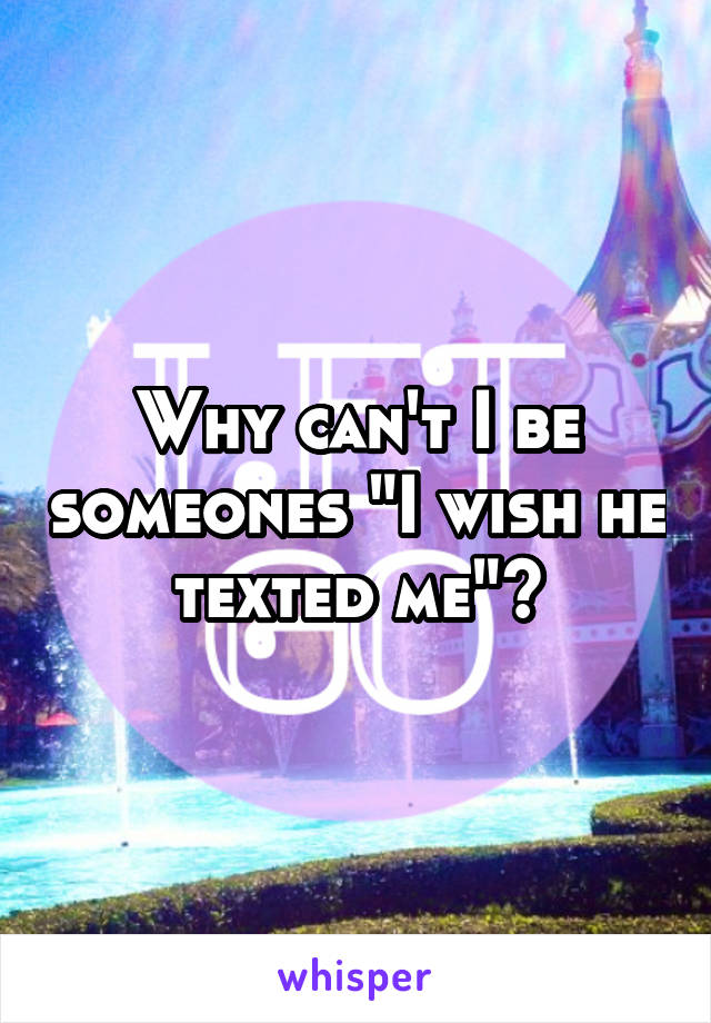 Why can't I be someones "I wish he texted me"?