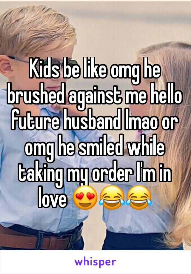 Kids be like omg he brushed against me hello future husband lmao or omg he smiled while taking my order I'm in love 😍😂😂