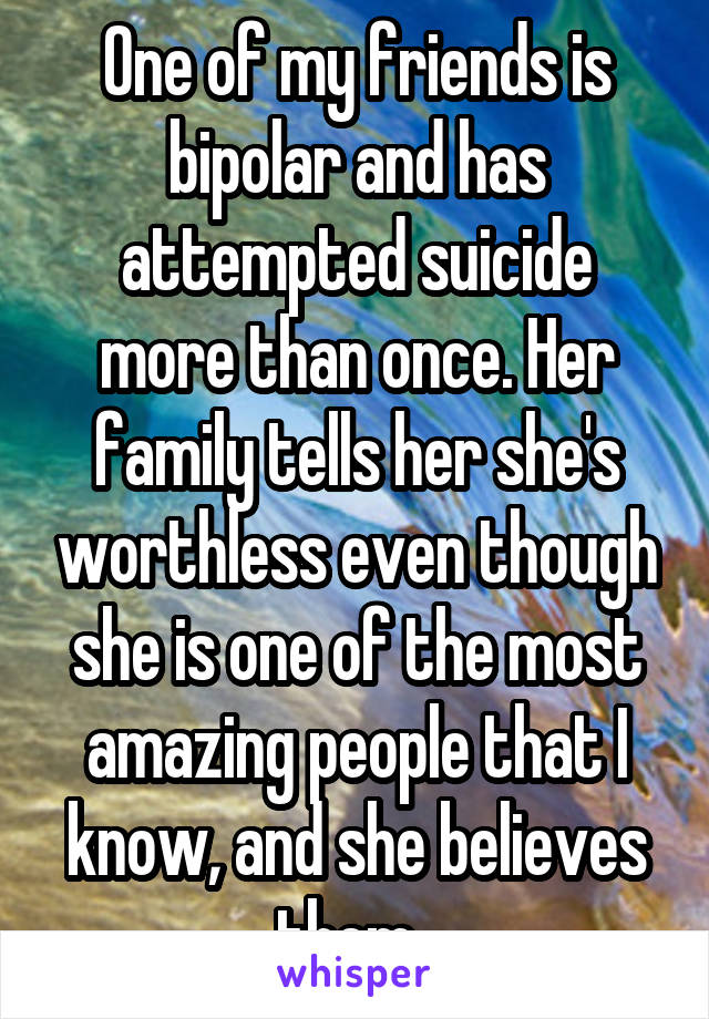 One of my friends is bipolar and has attempted suicide more than once. Her family tells her she's worthless even though she is one of the most amazing people that I know, and she believes them. 