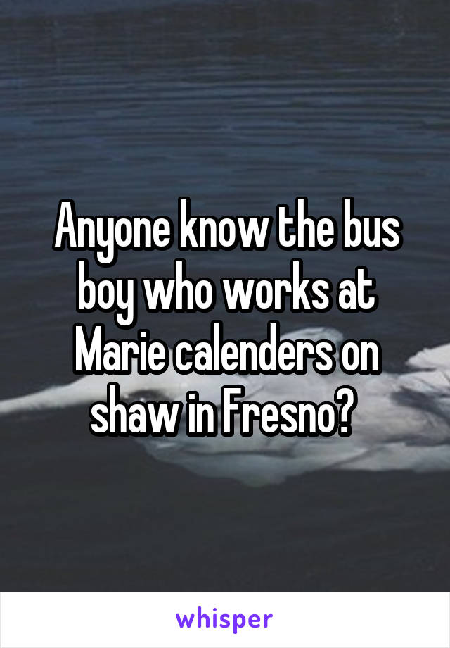 Anyone know the bus boy who works at Marie calenders on shaw in Fresno? 