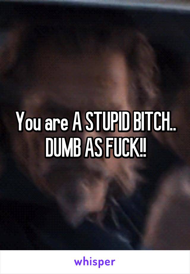 You are A STUPID BITCH..
DUMB AS FUCK!!