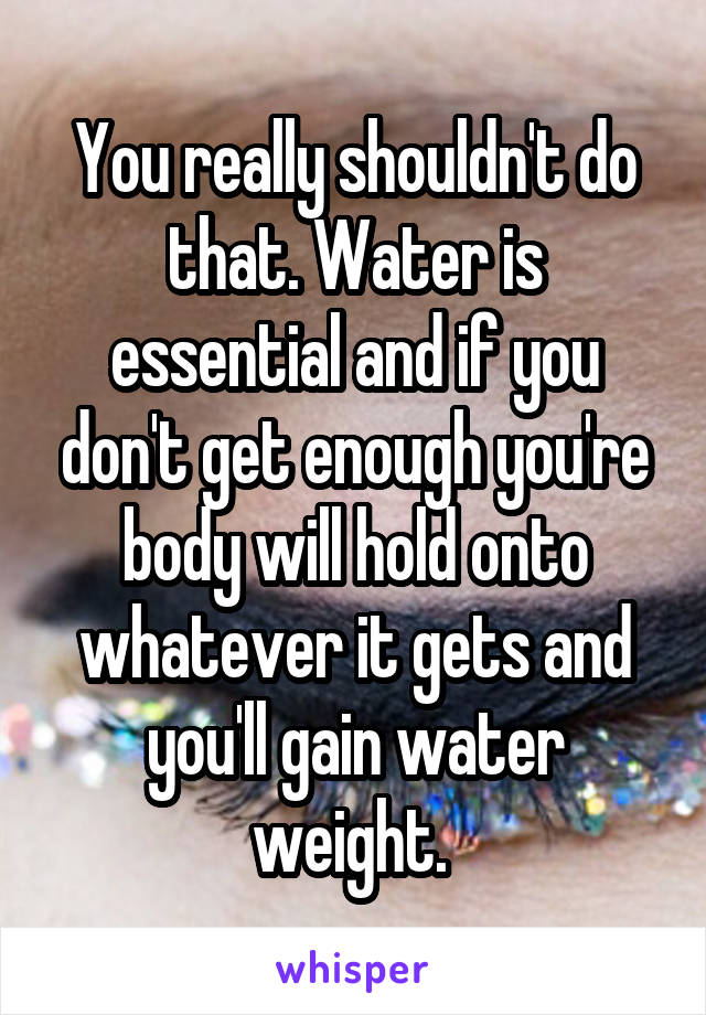 You really shouldn't do that. Water is essential and if you don't get enough you're body will hold onto whatever it gets and you'll gain water weight. 