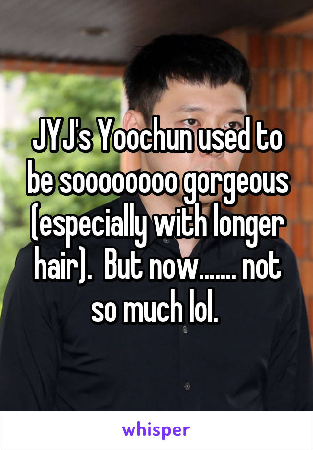 JYJ's Yoochun used to be soooooooo gorgeous (especially with longer hair).  But now....... not so much lol. 