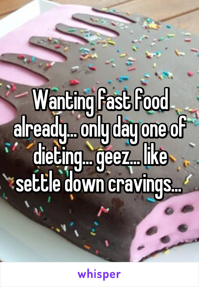 Wanting fast food already... only day one of dieting... geez... like settle down cravings... 