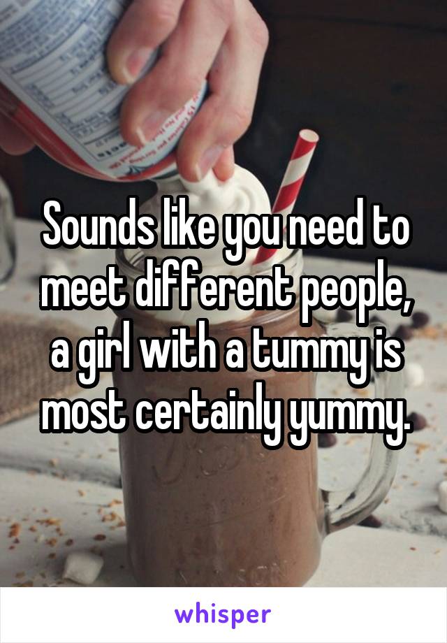 Sounds like you need to meet different people, a girl with a tummy is most certainly yummy.