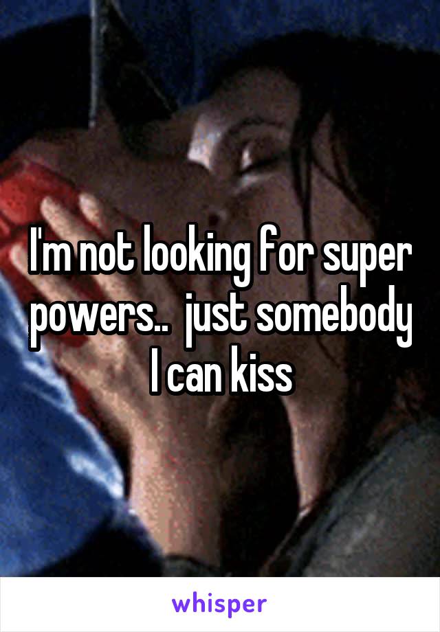 I'm not looking for super powers..  just somebody I can kiss