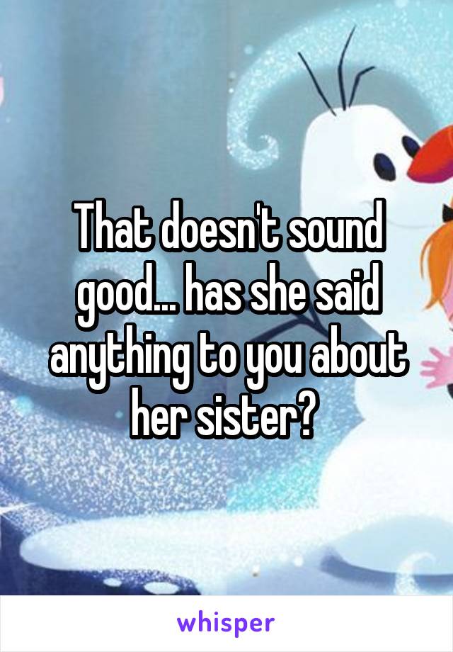 That doesn't sound good... has she said anything to you about her sister? 