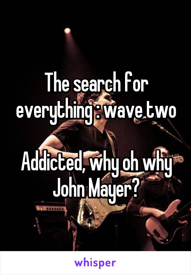 The search for everything : wave two

Addicted, why oh why John Mayer?