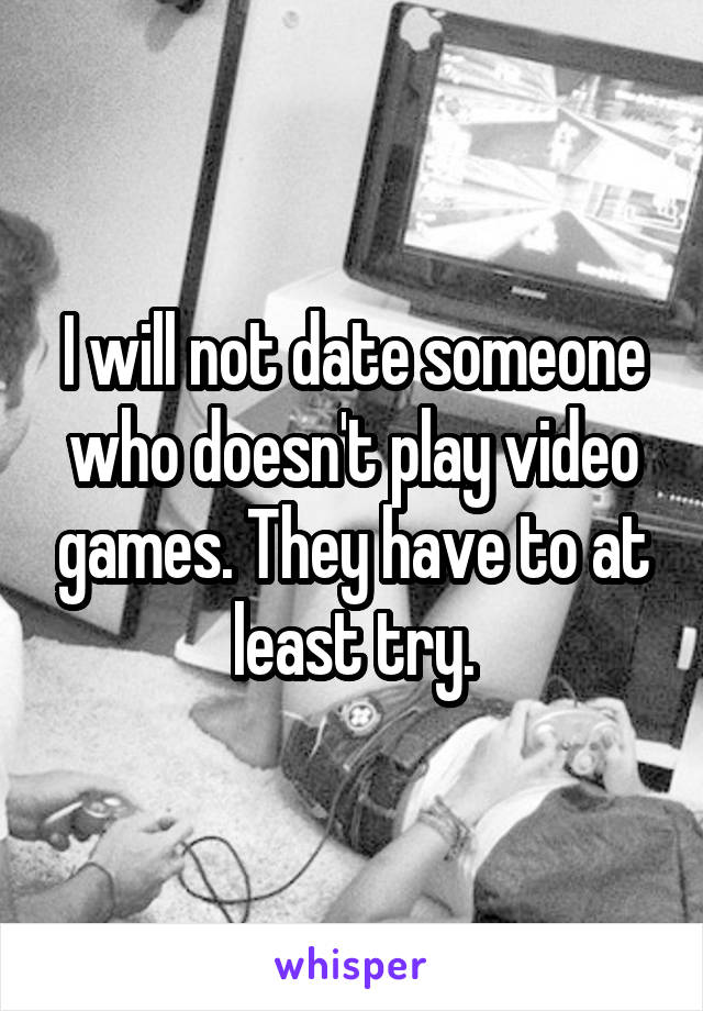 I will not date someone who doesn't play video games. They have to at least try.