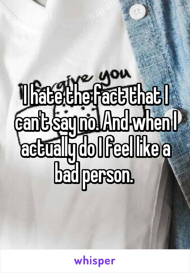 I hate the fact that I can't say no. And when I actually do I feel like a bad person. 