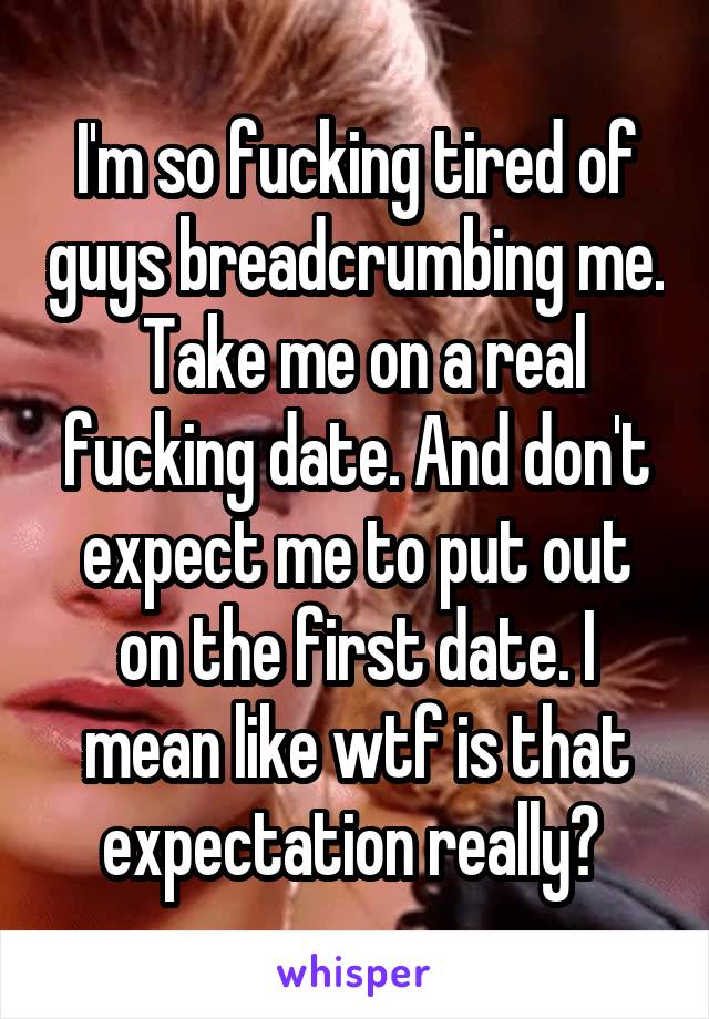 I'm so fucking tired of guys breadcrumbing me.  Take me on a real fucking date. And don't expect me to put out on the first date. I mean like wtf is that expectation really? 